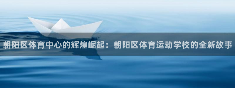 zoty中欧体育平台：朝阳区体育中心的辉煌崛起：朝阳区体育运动学校的全新故事