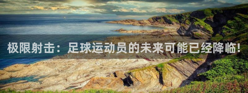 中欧体育官网入口：极限射击：足球运动员的未来可能已经降临!