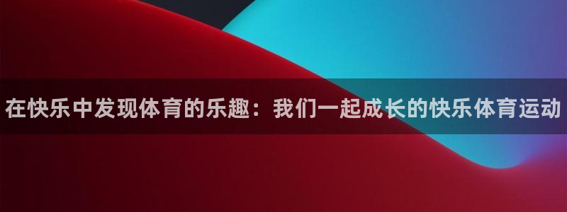 中欧体育kok官网首页：在快乐中发现体育的乐趣：我们一起成长的快乐体育运动