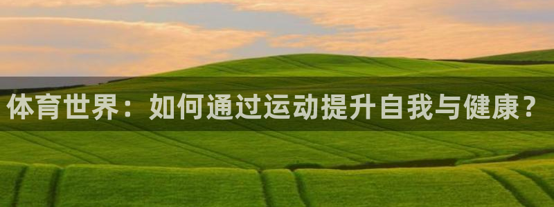中欧体育ac米兰：体育世界：如何通过运动提升自我与健康？