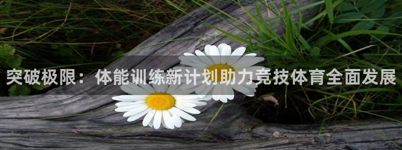 中欧体育网页版：突破极限：体能训练新计划助力竞技体育全面发展