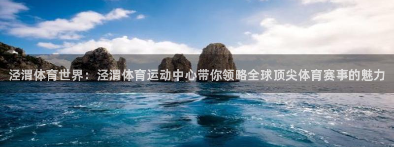 kok新版中欧体育：泾渭体育世界：泾渭体育运动中心带你领略全球顶尖体育赛事的魅力