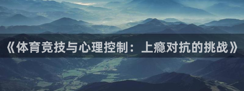 中欧体育网站：《体育竞技与心理控制：上瘾对抗的挑战》