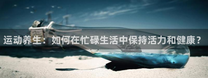 中欧体育客服：运动养生：如何在忙碌生活中保持活力和健康？