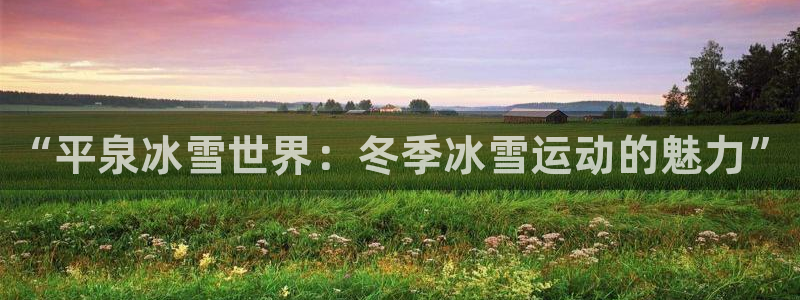 中欧体育官网入口：“平泉冰雪世界：冬季冰雪运动的魅力”