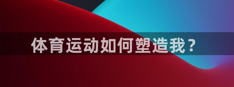 中欧体育全站app：体育运动如何塑造我？