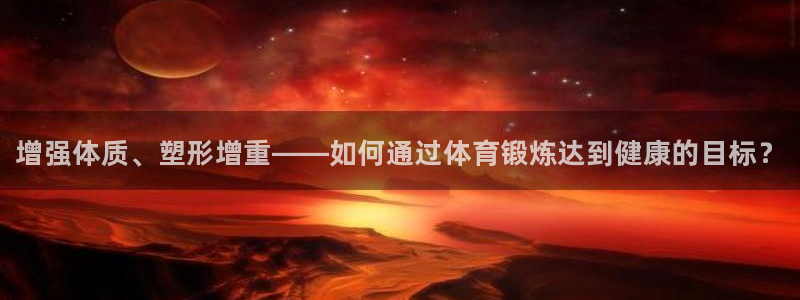 zoty中欧体育平台：增强体质、塑形增重——如何通过体育锻炼达到健康的目标？