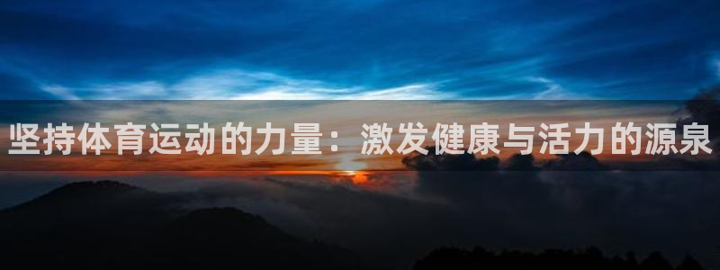 中欧体育app：坚持体育运动的力量：激发健康与活力的源泉