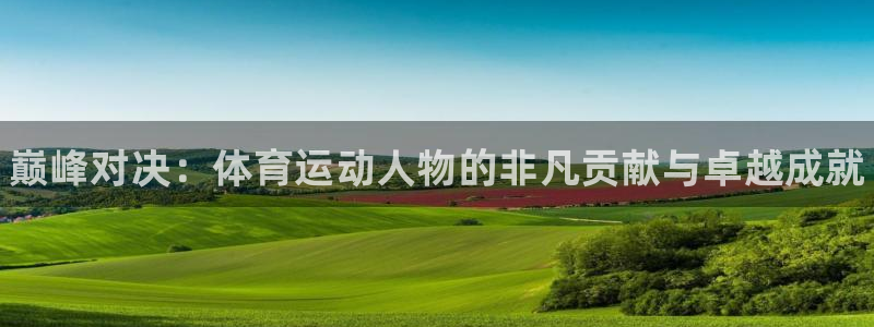 中欧体育平台：巅峰对决：体育运动人物的非凡贡献与卓越成就