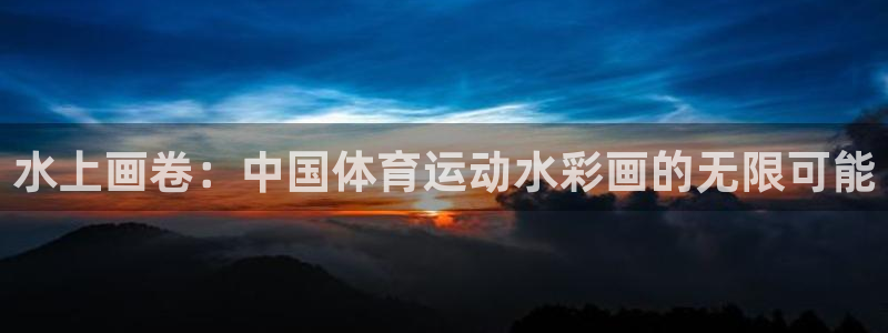 kok中欧体育登录：水上画卷：中国体育运动水彩画的无限可能