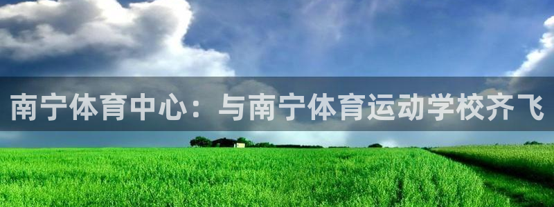 中欧体育kok：南宁体育中心：与南宁体育运动学校齐飞