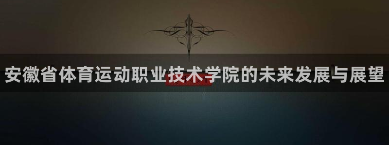 中欧体育zoty下载：安徽省体育运动职业技术学院的未来发展与展望