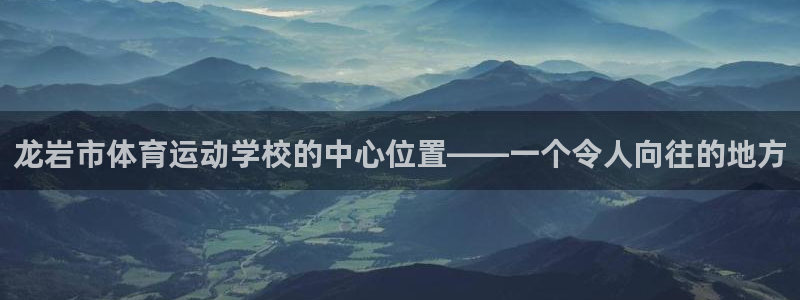 zyty中欧体育平台：龙岩市体育运动学校的中心位置——一个令人向往的地方