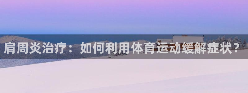 zyty中欧体育平台：肩周炎治疗：如何利用体育运动缓解症状？