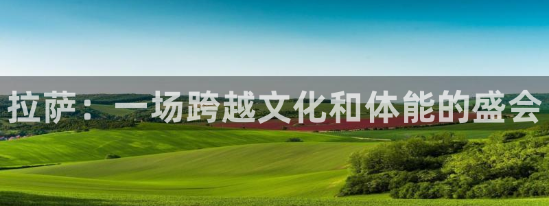 中欧体育集团：拉萨：一场跨越文化和体能的盛会