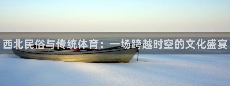 中欧体育登录：西北民俗与传统体育：一场跨越时空的文化盛宴