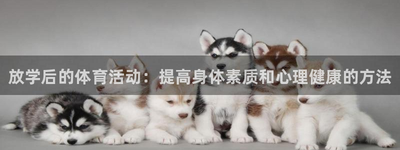 中欧体育官网入口：放学后的体育活动：提高身体素质和心理健康的方法